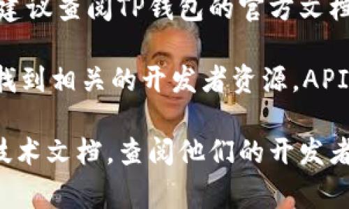 TP钱包（TokenPocket Wallet）是一款多链数字货币钱包，支持多种区块链资产的管理和交易。关于TP钱包的API是否公开的问题，通常而言，钱包的API接口的可用性和公开程度依赖于各个钱包项目的开发者和维护团队。

一般来说，TP钱包的核心功能主要通过其应用内的界面和用户交互实现，而关于API的具体情况，建议查阅TP钱包的官方文档或其开发者社区，以获取最新和最准确的信息。

如果你在寻找与TP钱包交互或开发相关的接口，通常可以在其官方GitHub页面或者官方网站上找到相关的开发者资源。API的公开程度会影响用户和开发者是否能自由使用这些接口进行二次开发或扩展功能。

因此，如果你想了解TP钱包是否有公开的API接口，最好的办法是直接访问TP钱包的官方网站或技术文档，查阅他们的开发者资源，确保获取到最新的信息。