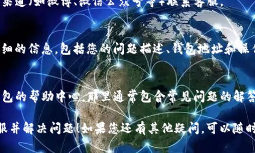 要联系客服，您可以通过以下步骤联系TP钱包的支持团队，获取关于USDT或其他相关问题的帮助：

### 1. 打开TP钱包应用
启动TP钱包应用，确保您登录到您的帐户。

### 2. 寻找“联系客服”选项
在应用的主界面，通常在右上角或设置菜单中，您会找到“客服”或“帮助中心”的选项。点击进入。

### 3. 选择联系方式
TP钱包可能提供多种联系方式，包括：
- **在线聊天**：实时与客服人员进行交流。
- **电子邮件**：您可以向指定的电子邮件地址发送问题，客服将回复您。
- **社交媒体**：通过官方社交媒体渠道（如微博、微信公众号等）联系客服。

### 4. 提供详细信息
与客服沟通时，您应该提供尽可能详细的信息，包括您的问题描述、钱包地址和操作时间等，以便他们能更快地帮助您。

### 5. 查看常见问题
在联系客服之前，您也可以访问TP钱包的帮助中心，那里通常包含常见问题的解答，您可能会在这里找到解决方案。

希望这些步骤能帮助您顺利联系客服并解决问题！如果您还有其他疑问，可以随时问我。