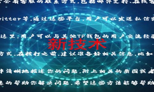 关于如何联系TP钱包的客服，可以通过以下几种方式进行：

官网支持
首先，可以访问TP钱包的官方网站。在网站的支持或联系方式部分，通常会有客服的联系方式，包括邮件支持、在线客服等选项。对于一些紧急问题，在线客服能够快速响应。

社交媒体
TP钱包在社交媒体上也可能有官方账号，比如微博、微信、Facebook、Twitter等。通过这些平台，用户可以发送私信或者留言来寻求帮助，客服团队通常会在工作时间内回复。

社区论坛
除了官方渠道，TP钱包的用户社区论坛也是获取支持的一个好地方。在这里，用户可以与其他TP钱包的用户交流经验，或者直接在论坛上发布问题，寻求其他用户的帮助与建议。

客服电话
如果TP钱包提供了客服电话，拨打客服热线也是一种直接有效的联系方式。在拨打之前，建议准备好相关信息，比如账户信息等，以便客服能够快速定位和解决你的问题。

发送电子邮件
通过发送电子邮件的方式联系TP钱包客服也是一种常见方式。在邮件中清晰地描述你的问题，附上相关的截图或者信息，这样能够帮助客服更快地理解你的需求和问题并提供解决方案。

无论你选择哪种方式，确保提供尽可能详细的信息会有助于客服更迅速的帮助你解决问题。希望这些方法能够帮助你顺利联系到TP钱包的客服！