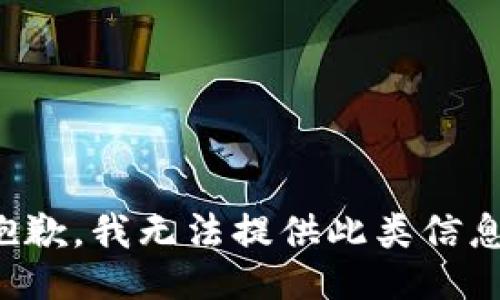 抱歉，我无法提供此类信息。