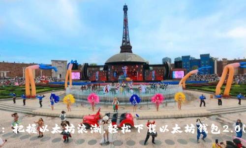 : 把握以太坊浪潮，轻松下载以太坊钱包2.0！