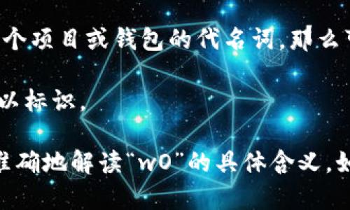 区块链钱包中的“wO”并不是一个广泛认可的术语或概念。在区块链和加密货币的生态系统中，有各种各样的钱包类型、术语和缩写，可能“wO”是某个特定钱包的名称或是某个项目的代号。不过，有以下几种可能的解释：

1. **钱包类型**：在区块链钱包中，通常有热钱包和冷钱包之分，前者是指在线存储的，后者则是离线存储的。如果“wO”是某个钱包类型的缩写，可能与它的特性有直接关系。

2. **项目代号**：某些钱包或项目可能以字母和数字的组合命名，以便于标识。如果“wO”是一个项目或钱包的代名词，那么可能需要查找对应的项目来获取信息。

3. **特定功能或策略**：有时候，钱包会有独特的功能或者迭代版本，可能会用相应的代号加以标识。

无论如何，最好是提供更多的上下文信息或者检查相关的文档、社区讨论或官方网站，以便更准确地解读“wO”的具体含义。如果你有更具体的背景或指代，可以进一步分享，以便更好地提供帮助。