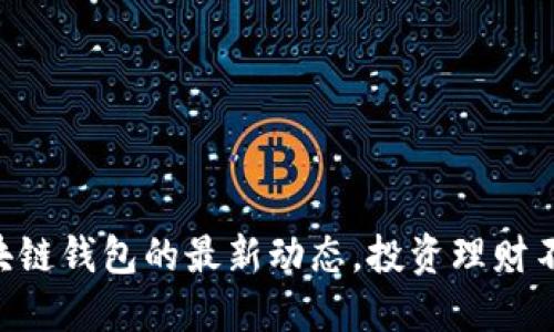 掌握区块链钱包的最新动态，投资理财不再迷茫!