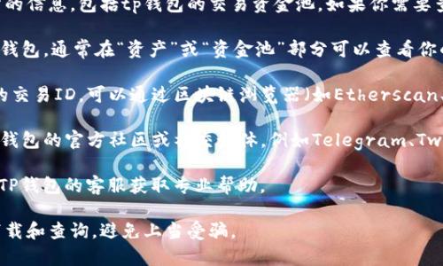 在这里，我无法直接查看或访问任何特定的加密钱包和交易所的信息，包括tp钱包的交易资金池。如果你需要查看TP钱包的交易资金池，通常可以通过以下几种方式来实现：

1. **TP钱包的官方应用**：下载并安装TP钱包应用，进入你的钱包，通常在“资产”或“资金池”部分可以查看你的交易资金情况。

2. **区块链浏览器**：如果你知道你的交易金额在区块链上的交易ID，可以通过区块链浏览器（如Etherscan、BscScan等）来查看这笔交易的具体信息。

3. **社区支持**：如果在TP钱包应用中遇到问题，可以访问TP钱包的官方社区或社交媒体，例如Telegram、Twitter、Reddit等，向其他用户寻求帮助。

4. **客服支持**：若以上方式无法解决问题，也可以尝试联系TP钱包的客服获取专业帮助。

请确保在操作中保持个人信息的安全，直接从官方渠道进行下载和查询，避免上当受骗。