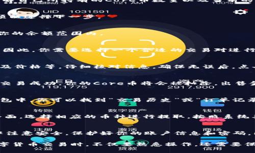 要在TP钱包中出售Core币，你需要按照以下步骤操作。以下内容将详细介绍每一步，确保你能够顺利完成交易并获得想要的结果。

步骤一：打开TP钱包
首先，在你的手机上找到并打开TP钱包应用。如果你还没有安装TP钱包，请先前往应用商店下载安装。

步骤二：登录账户
在TP钱包中输入你的账户信息并登录。确保你输入的密码和账户信息正确无误，以免影响后续操作。

步骤三：查看Core币余额
成功登录后，进入钱包界面。在资产列表中查找Core币，确保你了解自己所持有的Core币数量以及当前的市场价格。

步骤四：选择交易选项
在Core币的界面中，你会看到“交易”或“卖出”等选项。点击该选项以进行下一步。

步骤五：输入出售数量
你需要输入你想要出售的Core币数量。注意，出售的数量必须在你的余额范围内。

步骤六：选择交易平台或交易对
TP钱包可能支持多个交易对，例如Core币与USDT、ETH等的交易。因此，你需要选择一个合适的交易对进行出售。最好选择流动性较高的交易对，以获得更好的交易价格。

步骤七：确认交易信息
在出售之前，系统会要求你确认交易信息，包括出售的币种、数量及价格等。仔细核对信息，确保无误后，点击“确认”按钮进行下一步。

步骤八：完成交易
确认交易后，系统会开始处理你的请求。请耐心等待几秒钟，一旦交易成功，你的Core币将会被扣除，出售金额将会转入你的钱包中。

步骤九：查看交易记录
交易完成后，建议你查看交易记录，以确保交易顺利完成。在TP钱包中，你可以找到“交易历史”或“订单记录”的选项。

步骤十：提取资金
如果你希望将出售Core币所获得的资金提现，可以前往“资产”界面，选择相应的币种进行提取。按照系统要求输入提取地址和金额，确认后完成提取操作。

总结
以上就是在TP钱包中出售Core币的详细步骤。确保在操作过程中注意安全，保护好你的账户信息和密码。同时，关注市场动态，以便在最佳时机出售，获取更高的收益。

这样一来，你就可以顺利地在TP钱包中出售Core币了。在进行数字货币交易时，不仅要熟悉操作，还需要保持警惕，确保自己的资产安全。希望这篇指南能够为你提供帮助。