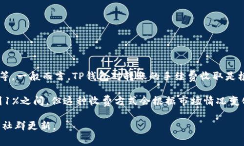 TP钱包（TokenPocket）转账手续费通常会受到多种因素的影响，如网络拥堵程度、所转代币类型等。一般而言，TP钱包对转账的手续费收取是根据所选的区块链网络（如Ethereum、BSC、HECO等）来决定的，而具体的费率也可能会有所不同。

在大多数情况下，TP钱包的转账手续费在网络费用基础上还会加上一些附加费用，通常在0.5%到1%之间。但这种收费方式会根据市场情况变化，因此具体的手续费建议您在进行转账前再次确认，以确保获得最新的费用信息。

如果您希望获得更具体的转账手续费详情，建议直接登陆TP钱包进行查阅，或参考其官方文档和社群更新。