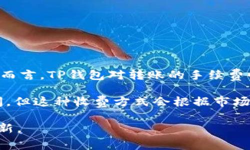 TP钱包（TokenPocket）转账手续费通常会受到多种因素的影响，如网络拥堵程度、所转代币类型等。一般而言，TP钱包对转账的手续费收取是根据所选的区块链网络（如Ethereum、BSC、HECO等）来决定的，而具体的费率也可能会有所不同。

在大多数情况下，TP钱包的转账手续费在网络费用基础上还会加上一些附加费用，通常在0.5%到1%之间。但这种收费方式会根据市场情况变化，因此具体的手续费建议您在进行转账前再次确认，以确保获得最新的费用信息。

如果您希望获得更具体的转账手续费详情，建议直接登陆TP钱包进行查阅，或参考其官方文档和社群更新。