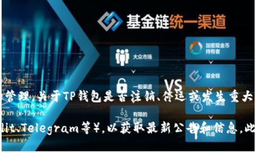 截至我最后更新的信息（2023年10月），TP钱包（TokenPocket）是一款区块链钱包，允许用户进行加密货币和数字资产的管理。关于TP钱包是否注销、停运或发生重大变化的信息，我没有最新的就具体情况的消息。

如果你想确认TP钱包公司的最新状态，建议访问他们的官方网站、官方社交媒体平台或相关的加密货币社区论坛（如Reddit、Telegram等），以获取最新公告和信息。此外，结合多个来源的信息以确保其可靠性也很重要。总之，了解加密项目的状态时，保持信息来源的多样性是个好的习惯。