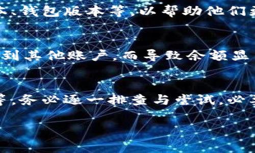 在使用TP钱包时，如果发现余额不显示，可能由多种原因导致。以下是一些常见的原因及相应的解决办法，希望能帮助到你。

1. 网络连接问题
首先，确保你的设备连接到稳定的网络。如果你的网络不稳定，TP钱包可能无法加载余额信息。尝试切换 Wi-Fi 或数据连接，看看是否能解决这个问题。

2. 钱包版本过旧
使用的TP钱包版本可能较旧，未能支持最新的功能或修复先前的bug。检查应用商店（如App Store或Google Play）是否有可用的更新，及时将钱包更新到最新版本。

3. 节点切换
TP钱包通过连接不同的节点来获取区块链信息。如果当前节点有问题，可能导致余额无法正常显示。你可以在钱包设置中手动切换到其他节点，观察是否能恢复余额显示。

4. 交易未完成
有时，当你进行交易时，如果交易尚未确认，余额可能不会立即更新。在区块链上，交易确认可能需要一些时间。检查交易历史，确认所有待处理的交易状态。

5. 钱包数据损坏
在某些情况下，钱包的数据文件可能会损坏，导致余额不显示。如果有备份，可以尝试重新导入钱包，或者卸载后重新安装应用，以清除潜在的缓存问题。

6. 联系客服
如果经过以上步骤仍无法解决问题，建议联系TP钱包的客服支持。提供详细信息，如操作系统版本、钱包版本等，以帮助他们更快地诊断问题。

7. 多重钱包的情况
如果你在使用多个钱包或者账户，确认你查看的是正确的钱包地址。有时人们可能会不小心切换到其他账户，而导致余额显示不正确。

总结
TP钱包余额不显示的问题可能由多种原因引起，从网络连接、应用版本，到节点切换和交易状态等。务必逐一排查与尝试，必要时联系官方客服以获得帮助。保持钱包的更新与正常使用习惯，可以有效减少此类问题的发生。

通过以上解析，希望能够帮助你解决TP钱包余额不显示的问题，确保你的资产安全与使用流畅。