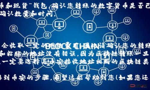 将数字货币从火币转移到币安需要几个简单的步骤。请按照以下指南操作：

### 第一步：准备工作

在进行任何转账之前，请确保您有以下准备：
1. **火币账户**：确保您的火币账户中有您想要转移的数字货币（如USDT、BTC等）。
2. **币安账户**：确保您的币安账户已完成注册，并且有接收您将转账的数字货币的地址。

### 第二步：获取币安的接收地址

1. 登录您的币安账户。
2. 在首页，找到“钱包”选项，然后选择“法币和现货”。
3. 在“现货钱包”中，找到您将要接收的数字货币（比如USDT）。
4. 点击“充值”并复制您获得的充值地址（注意：确保您复制的是正确的链，比如ERC20或TRC20链）。

### 第三步：从火币提币

1. 登录您的火币账户。
2. 在首页，找到“钱包”选项，然后选择“法币和现货”.
3. 点击“提币”或“提现”按钮。
4. 在提币页面，选择您要转移的数字货币（例如USDT）。
5. 在“提币地址”字段中粘贴您从币安复制的充值地址。
6. 输入您要转移的金额。
7. 根据要求填写相关的安全验证信息（如短信验证码等）。
8. 确认所有信息无误后，点击“提交”或“确认”按钮。

### 第四步：确认转账

1. 转账提交后，您将会收到一封确认邮件或手机短信，以确保是您本人操作。
2. 根据火币的处理速度，转账可能需要几分钟到数小时不等。您可以在火币钱包的交易记录中查看转账状态。

### 第五步：在币安确认到账

1. 登录您的币安账户，查看“法币和现货”钱包，确认您转账的数字货币是否已经到账。
2. 检查交易记录以确认转账的确认数量和时间。

### 注意事项

- **网络费用**：在提币时，火币会收取一定的网络费用，因此请确认您的转账金额包含了这些费用。
- **地址准确性**：确保您复制和粘贴的地址没有错误，因为区块链转账一旦提交，无法撤销。
- **不同链的选择**：在提币时，一定要选择与币安接收地址相同的区块链类型。

以上就是将数字货币从火币转移到币安的步骤。希望这能帮助到您！如果您还有其他问题，欢迎随时询问！