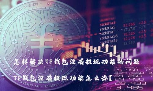 怎样解决TP钱包没有提现功能的问题

TP钱包没有提现功能怎么办？