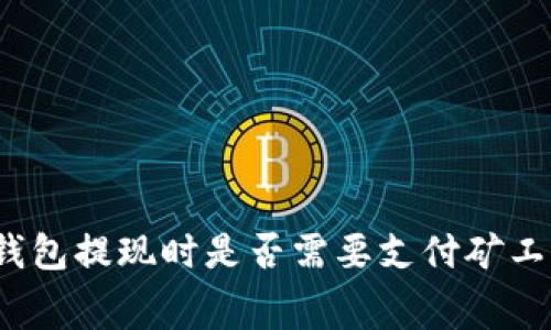 TP钱包提现时是否需要支付矿工费？